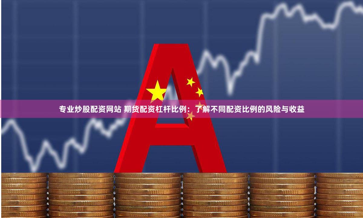 专业炒股配资网站 期货配资杠杆比例：了解不同配资比例的风险与收益