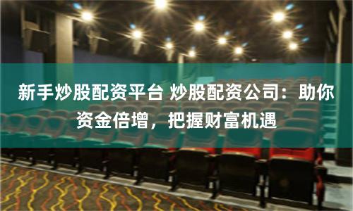 新手炒股配资平台 炒股配资公司：助你资金倍增，把握财富机遇
