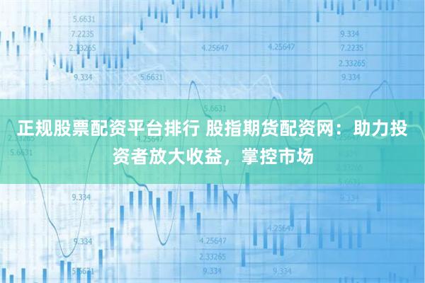 正规股票配资平台排行 股指期货配资网:助力投资者放大收益,掌控市场