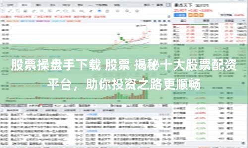 股票操盘手下载 股票 揭秘十大股票配资平台，助你投资之路更顺畅