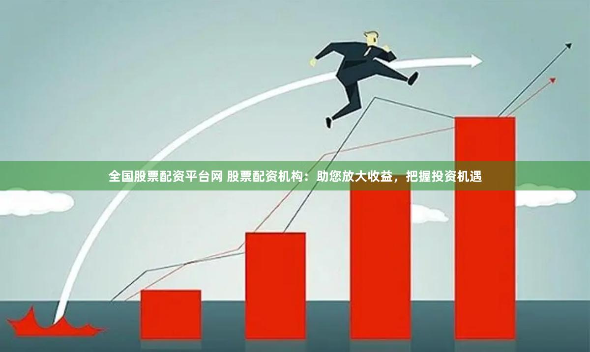 全国股票配资平台网 股票配资机构：助您放大收益，把握投资机遇