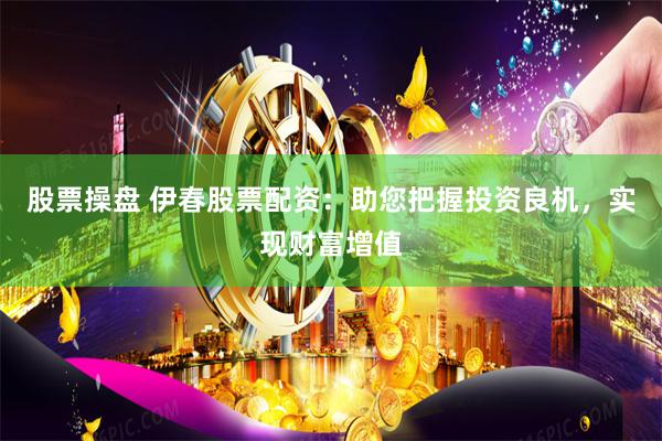 股票操盘 伊春股票配资：助您把握投资良机，实现财富增值