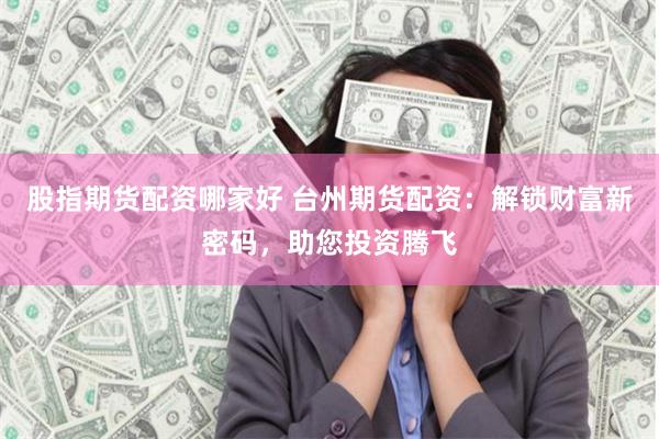 股指期货配资哪家好 台州期货配资：解锁财富新密码，助您投资腾飞
