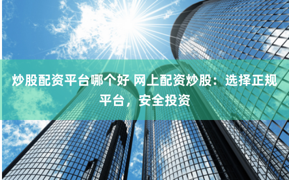 炒股配资平台哪个好 网上配资炒股：选择正规平台，安全投资