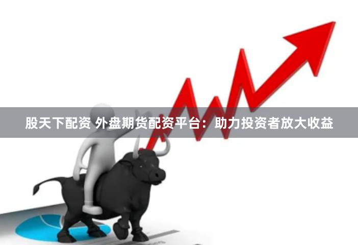 股天下配资 外盘期货配资平台：助力投资者放大收益