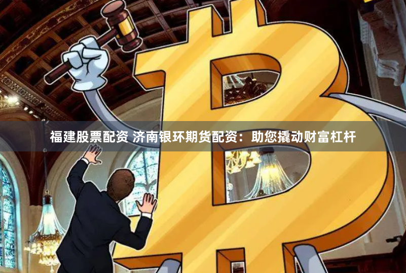 福建股票配资 济南银环期货配资：助您撬动财富杠杆