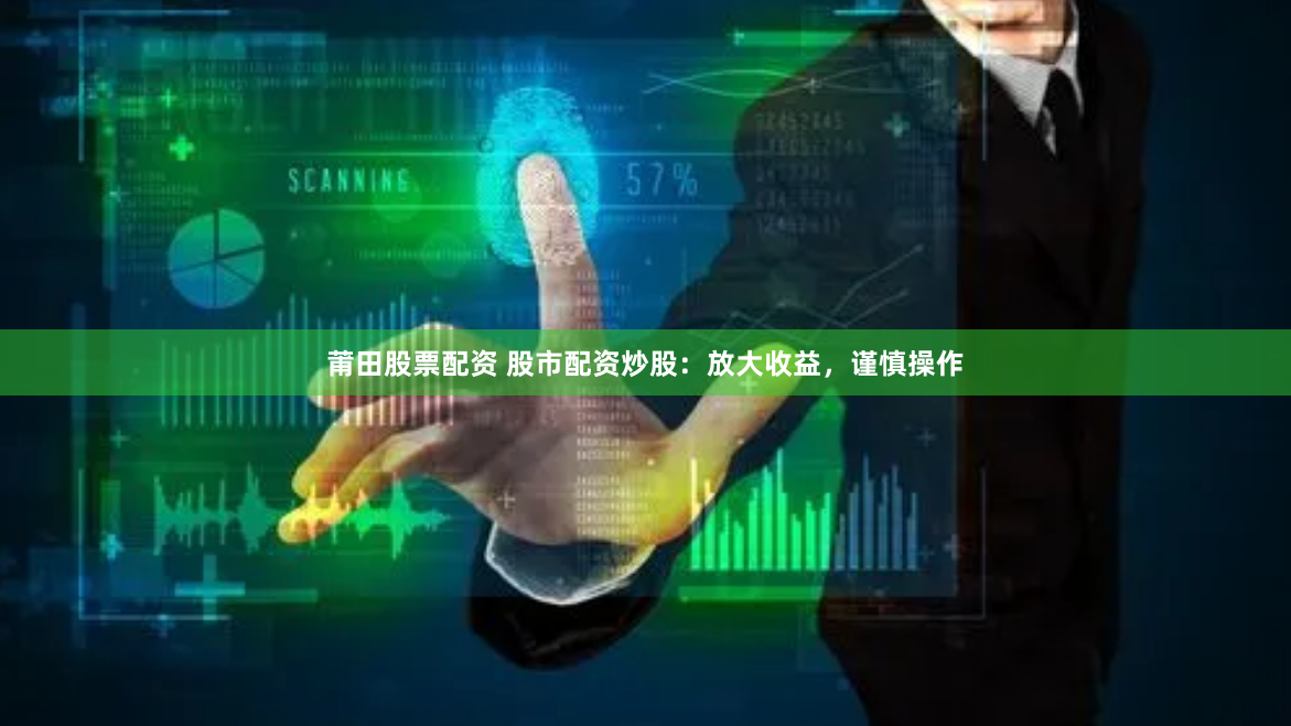 莆田股票配资 股市配资炒股：放大收益，谨慎操作