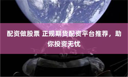 配资做股票 正规期货配资平台推荐，助你投资无忧