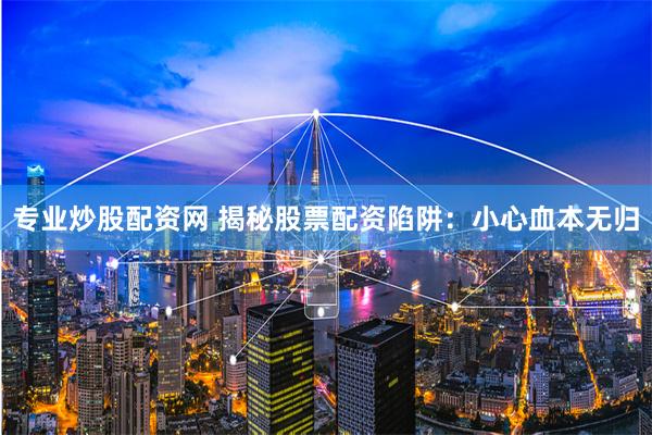 专业炒股配资网 揭秘股票配资陷阱：小心血本无归