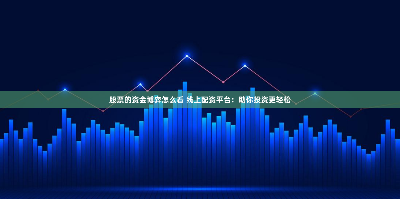 股票的资金博弈怎么看 线上配资平台：助你投资更轻松