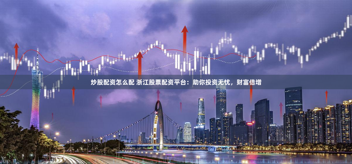 炒股配资怎么配 浙江股票配资平台：助你投资无忧，财富倍增