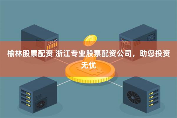 榆林股票配资 浙江专业股票配资公司，助您投资无忧