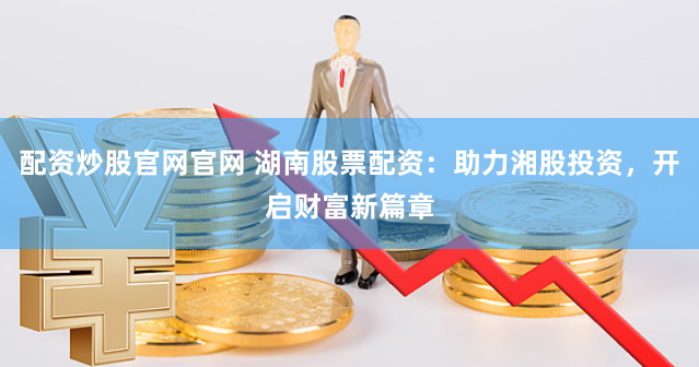配资炒股官网官网 湖南股票配资：助力湘股投资，开启财富新篇章