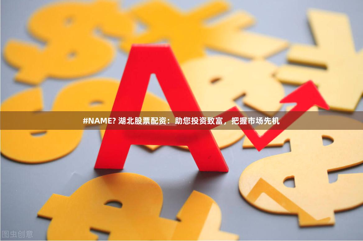 #NAME? 湖北股票配资：助您投资致富，把握市场先机