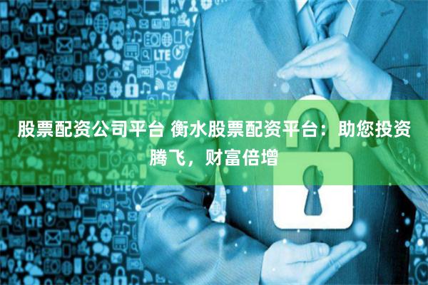 股票配资公司平台 衡水股票配资平台：助您投资腾飞，财富倍增
