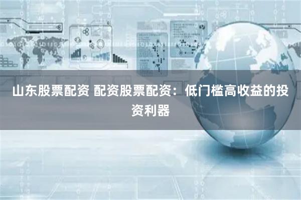 山东股票配资 配资股票配资：低门槛高收益的投资利器