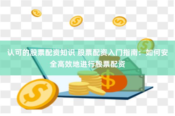 认可的股票配资知识 股票配资入门指南：如何安全高效地进行股票配资