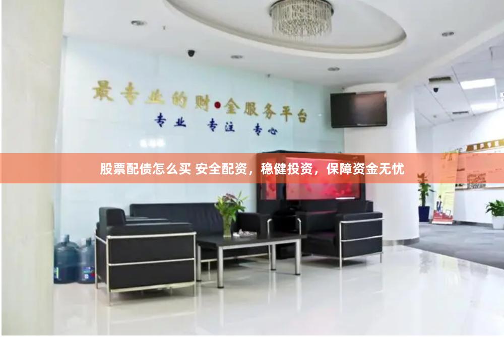 股票配债怎么买 安全配资，稳健投资，保障资金无忧