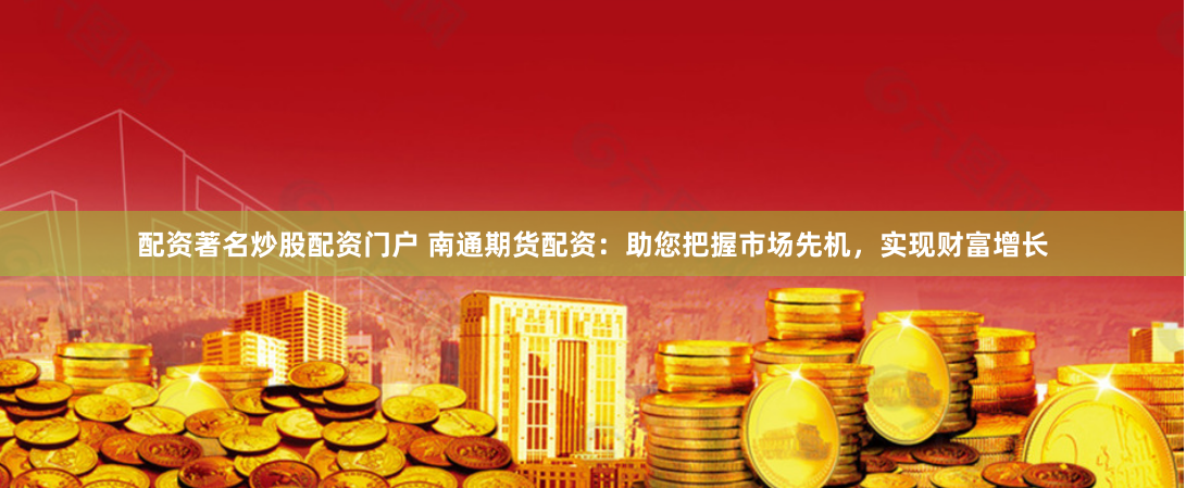 配资著名炒股配资门户 南通期货配资：助您把握市场先机，实现财富增长