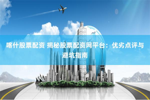 喀什股票配资 揭秘股票配资网平台：优劣点评与避坑指南
