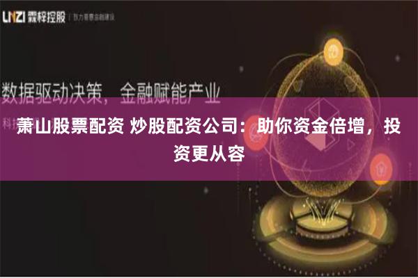 萧山股票配资 炒股配资公司：助你资金倍增，投资更从容