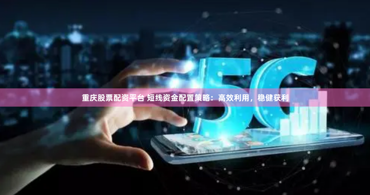 重庆股票配资平台 短线资金配置策略：高效利用，稳健获利