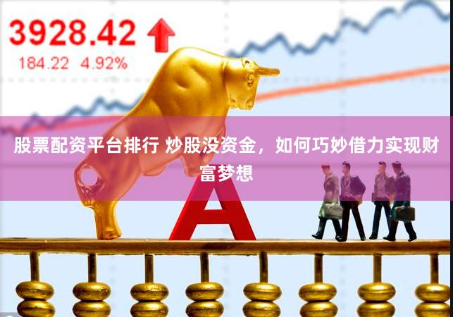 股票配资平台排行 炒股没资金，如何巧妙借力实现财富梦想