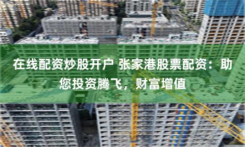 在线配资炒股开户 张家港股票配资：助您投资腾飞，财富增值