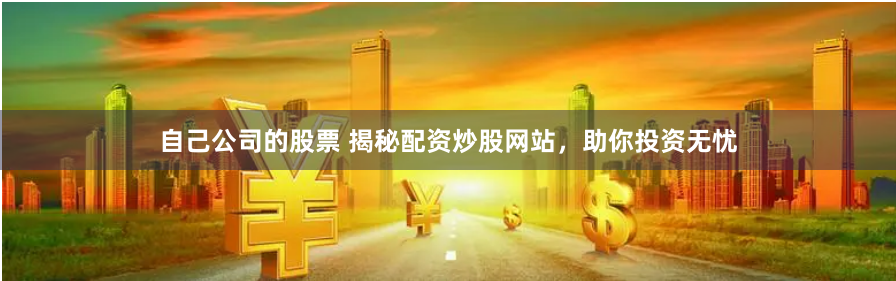 自己公司的股票 揭秘配资炒股网站，助你投资无忧