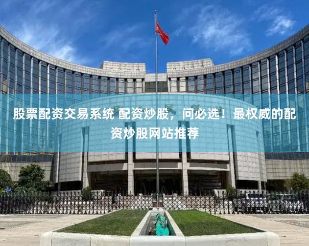 股票配资交易系统 配资炒股，问必选！最权威的配资炒股网站推荐