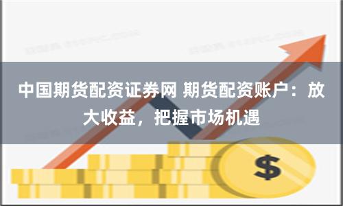 中国期货配资证券网 期货配资账户:放大收益,把握市场机遇