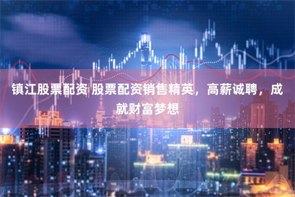 镇江股票配资 股票配资销售精英，高薪诚聘，成就财富梦想