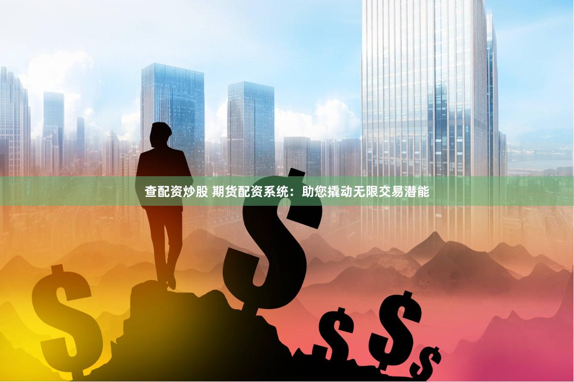 查配资炒股 期货配资系统：助您撬动无限交易潜能