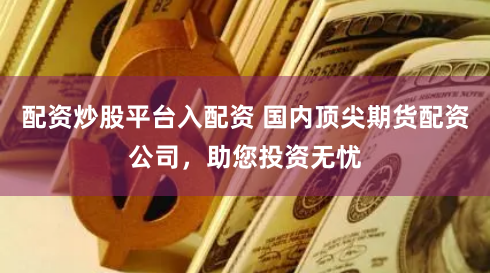 配资炒股平台入配资 国内顶尖期货配资公司，助您投资无忧