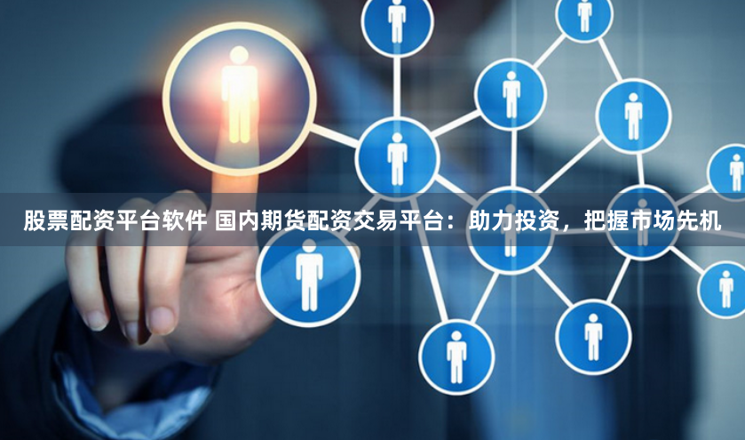 股票配资平台软件 国内期货配资交易平台：助力投资，把握市场先机