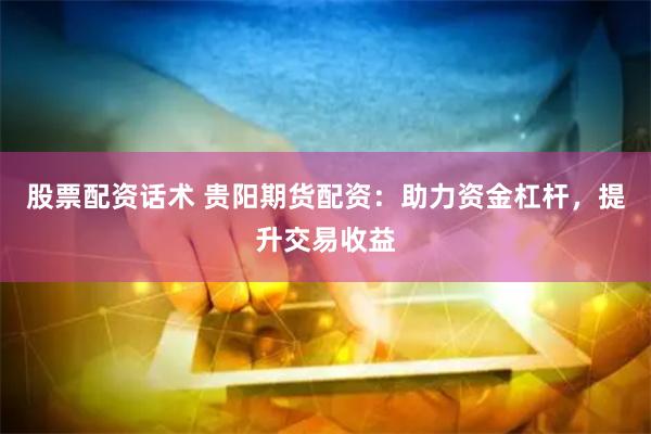 股票配资话术 贵阳期货配资：助力资金杠杆，提升交易收益