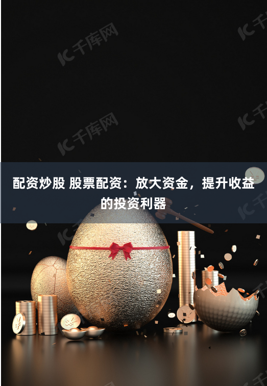 配资炒股 股票配资：放大资金，提升收益的投资利器