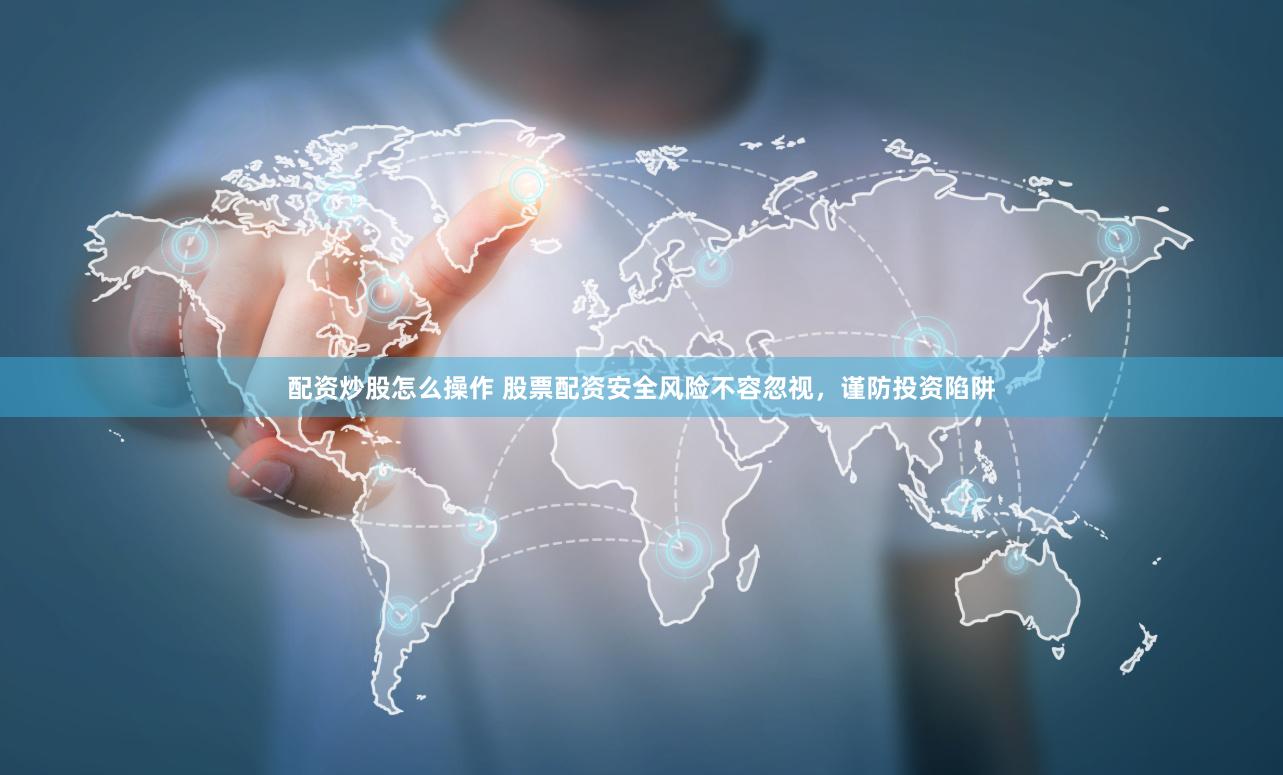 配资炒股怎么操作 股票配资安全风险不容忽视，谨防投资陷阱