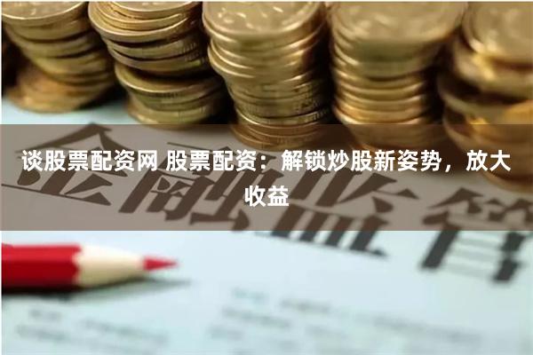 谈股票配资网 股票配资：解锁炒股新姿势，放大收益
