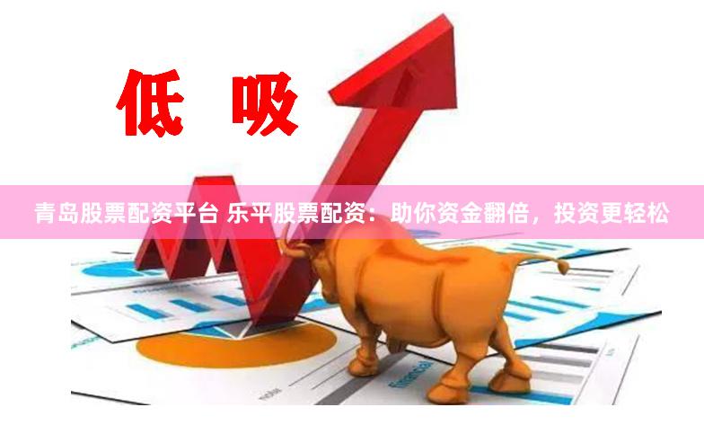青岛股票配资平台 乐平股票配资：助你资金翻倍，投资更轻松