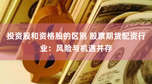 投资股和资格股的区别 股票期货配资行业：风险与机遇并存