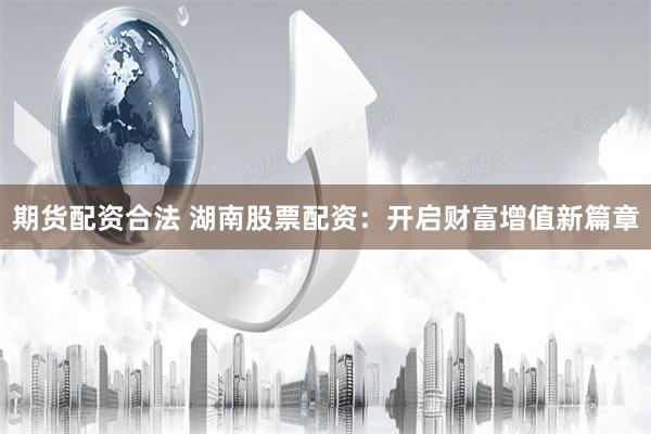 期货配资合法 湖南股票配资：开启财富增值新篇章