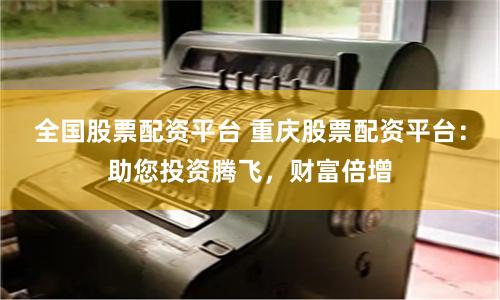 全国股票配资平台 重庆股票配资平台：助您投资腾飞，财富倍增