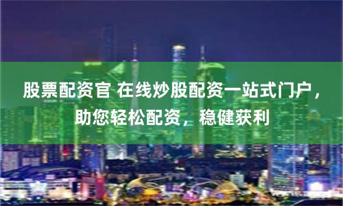 股票配资官 在线炒股配资一站式门户，助您轻松配资，稳健获利