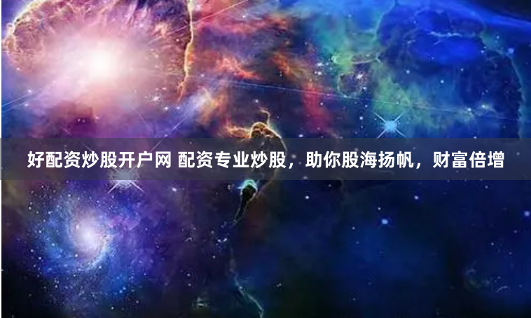 好配资炒股开户网 配资专业炒股，助你股海扬帆，财富倍增