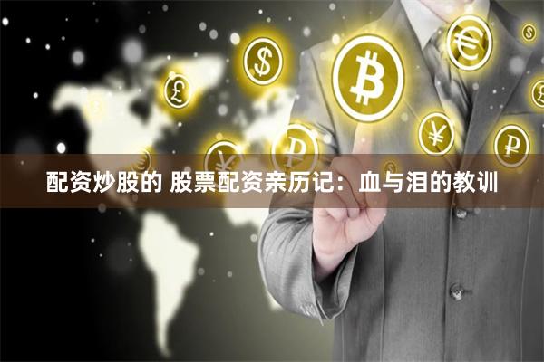 配资炒股的 股票配资亲历记：血与泪的教训