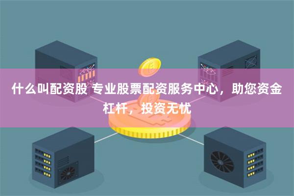 什么叫配资股 专业股票配资服务中心，助您资金杠杆，投资无忧