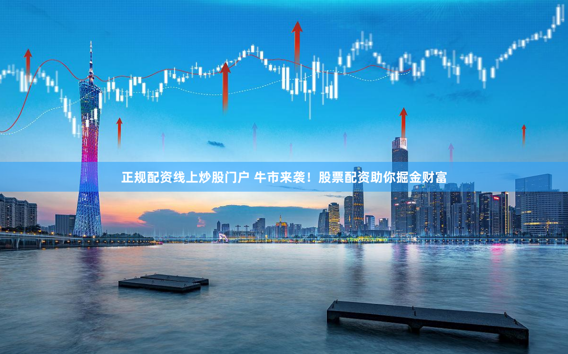 正规配资线上炒股门户 牛市来袭！股票配资助你掘金财富