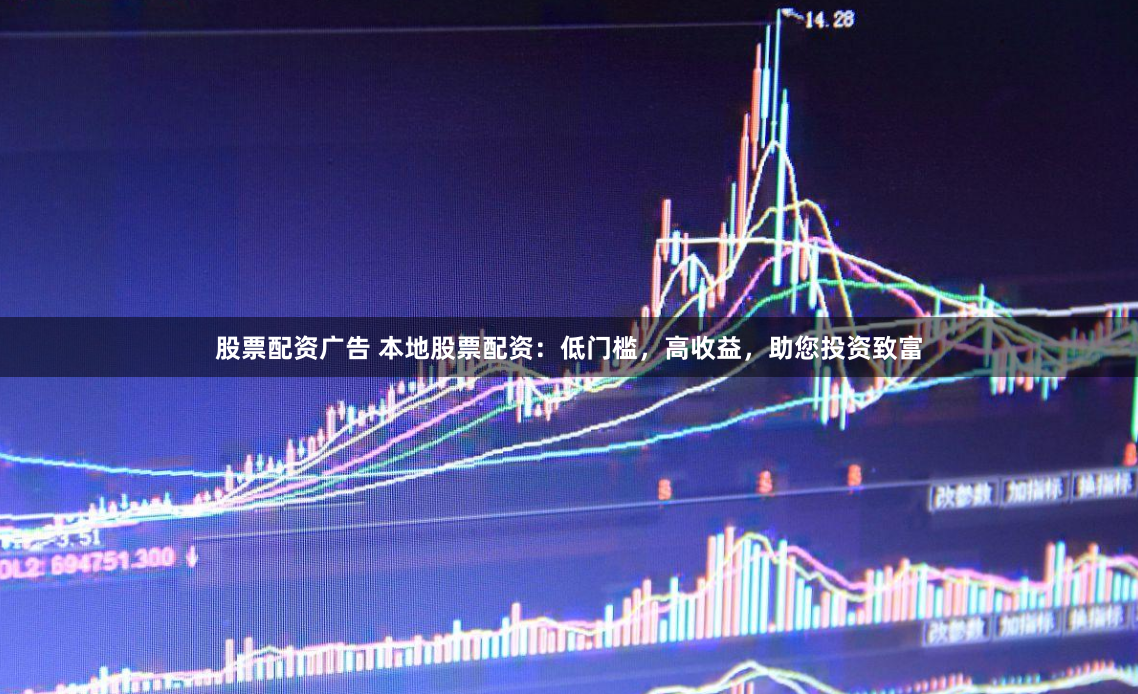 股票配资广告 本地股票配资：低门槛，高收益，助您投资致富