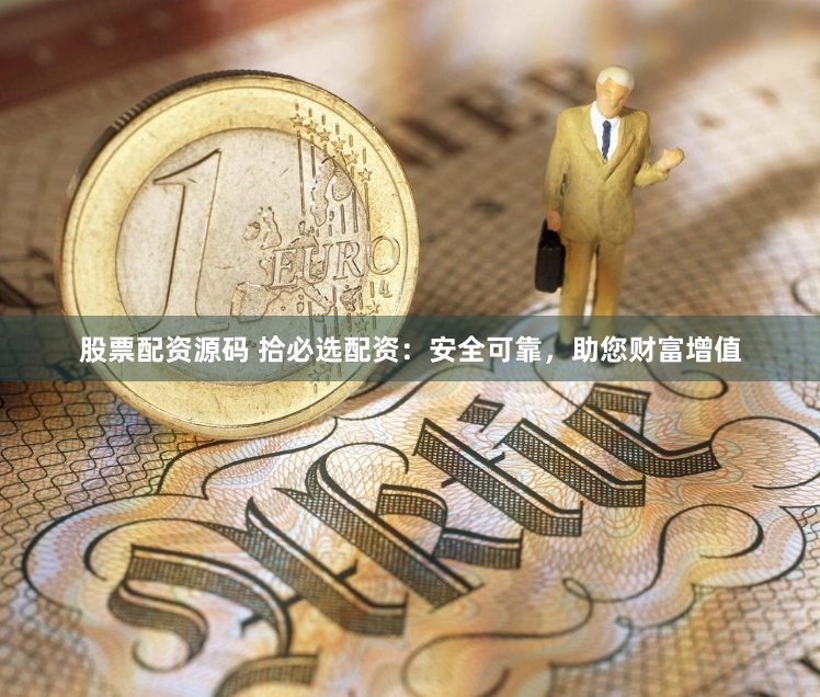 股票配资源码 拾必选配资：安全可靠，助您财富增值